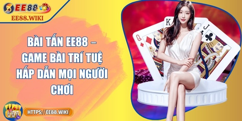 Bài Tấn EE88 – Game Bài Trí Tuệ Hấp Dẫn Mọi Người Chơi